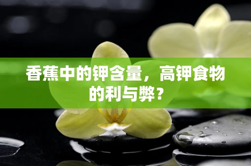 香蕉中的钾含量，高钾食物的利与弊？