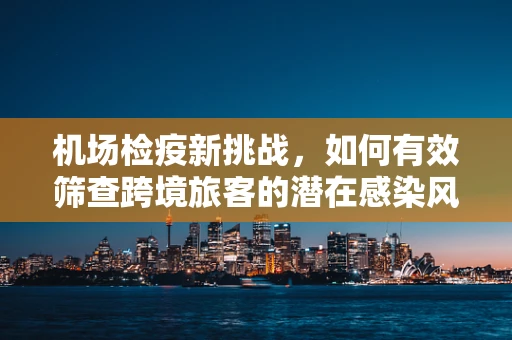 机场检疫新挑战，如何有效筛查跨境旅客的潜在感染风险？