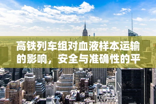 高铁列车组对血液样本运输的影响，安全与准确性的平衡
