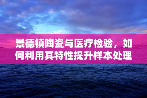 景德镇陶瓷与医疗检验，如何利用其特性提升样本处理效率？