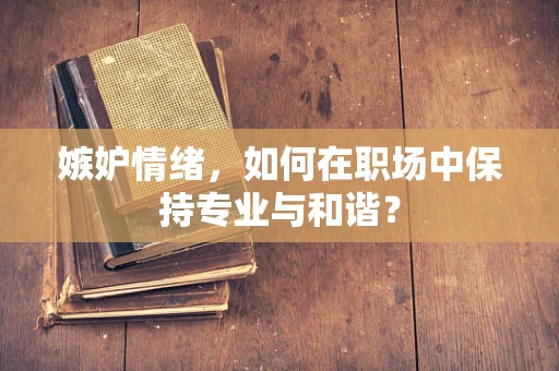 嫉妒情绪，如何在职场中保持专业与和谐？