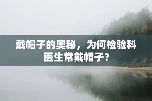 戴帽子的奥秘，为何检验科医生常戴帽子？