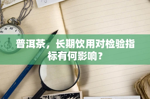 普洱茶，长期饮用对检验指标有何影响？