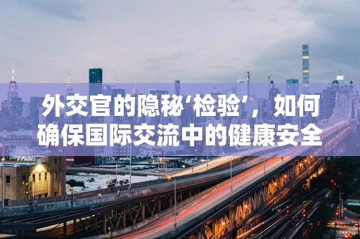 外交官的隐秘‘检验’，如何确保国际交流中的健康安全？
