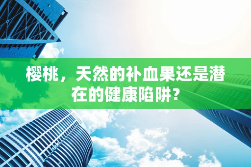 樱桃，天然的补血果还是潜在的健康陷阱？