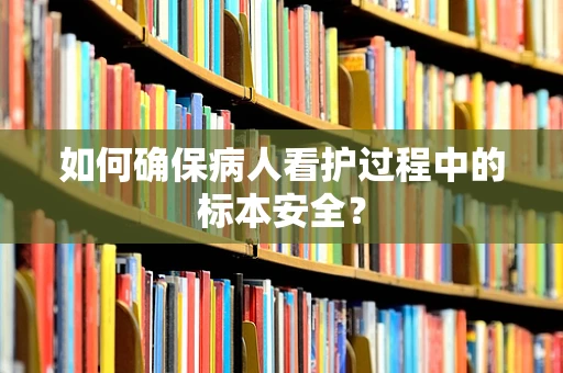 如何确保病人看护过程中的标本安全？