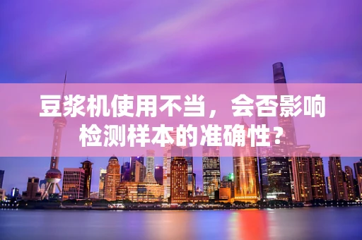 豆浆机使用不当，会否影响检测样本的准确性？