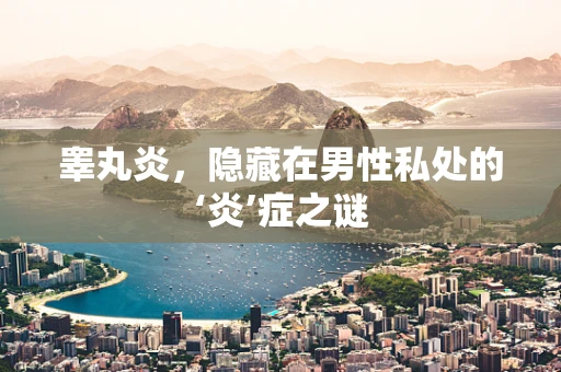 睾丸炎，隐藏在男性私处的‘炎’症之谜