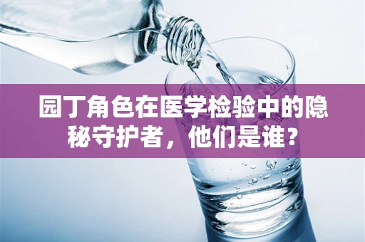 园丁角色在医学检验中的隐秘守护者，他们是谁？