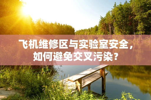 飞机维修区与实验室安全，如何避免交叉污染？