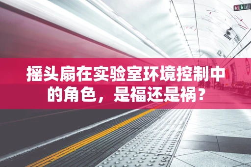 摇头扇在实验室环境控制中的角色，是福还是祸？