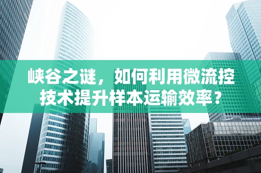 峡谷之谜，如何利用微流控技术提升样本运输效率？