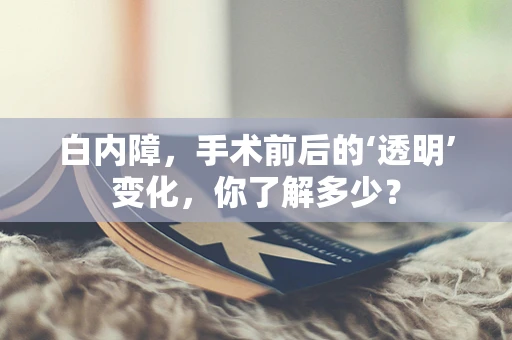白内障，手术前后的‘透明’变化，你了解多少？