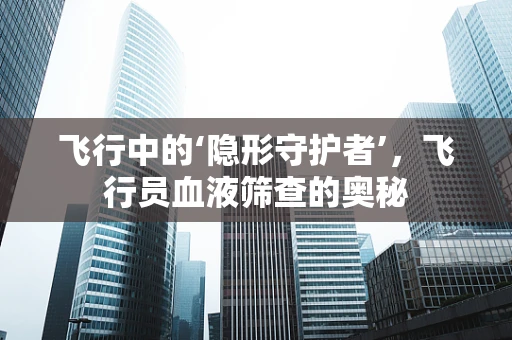 飞行中的‘隐形守护者’，飞行员血液筛查的奥秘