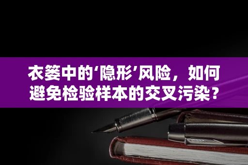 衣篓中的‘隐形’风险，如何避免检验样本的交叉污染？
