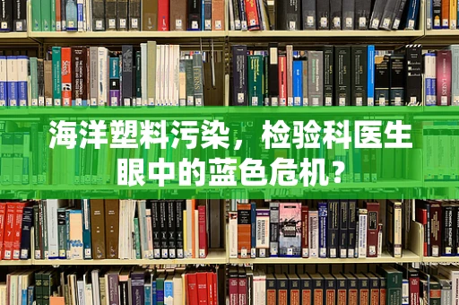 海洋塑料污染，检验科医生眼中的蓝色危机？