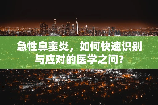 急性鼻窦炎，如何快速识别与应对的医学之问？