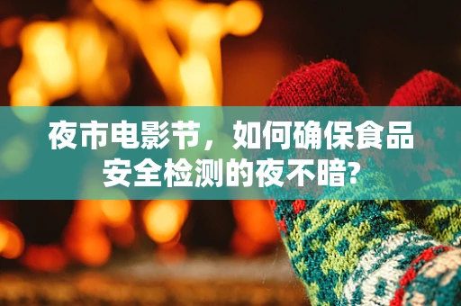 夜市电影节，如何确保食品安全检测的夜不暗?
