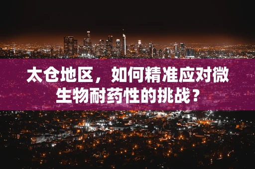 太仓地区，如何精准应对微生物耐药性的挑战？