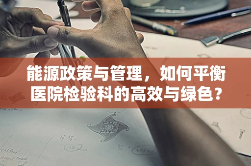 能源政策与管理，如何平衡医院检验科的高效与绿色？
