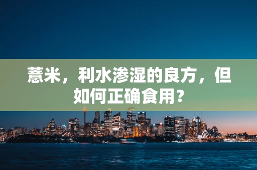 薏米，利水渗湿的良方，但如何正确食用？
