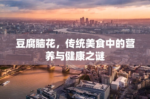 豆腐脑花，传统美食中的营养与健康之谜