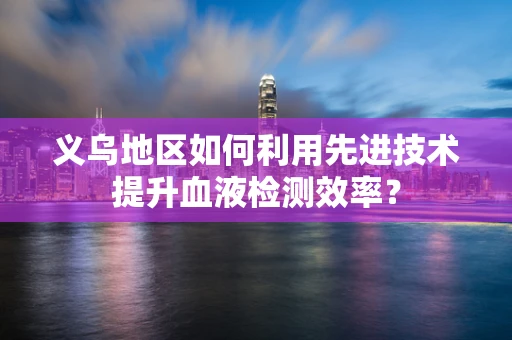 义乌地区如何利用先进技术提升血液检测效率？