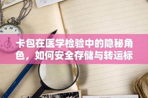 卡包在医学检验中的隐秘角色，如何安全存储与转运标本？