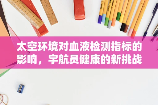 太空环境对血液检测指标的影响，宇航员健康的新挑战？