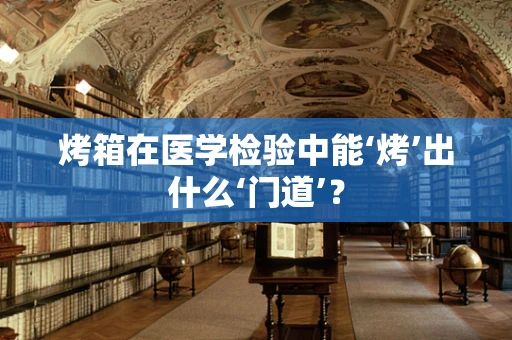 烤箱在医学检验中能‘烤’出什么‘门道’？