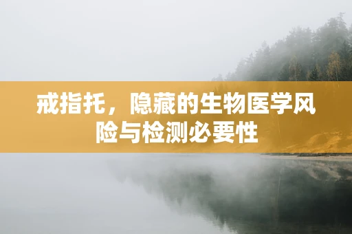 戒指托，隐藏的生物医学风险与检测必要性