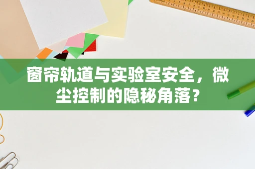 窗帘轨道与实验室安全，微尘控制的隐秘角落？