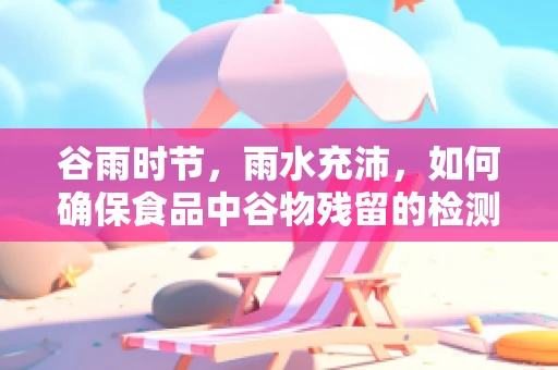 谷雨时节，雨水充沛，如何确保食品中谷物残留的检测准确性？