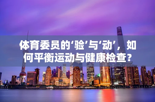 体育委员的‘验’与‘动’，如何平衡运动与健康检查？