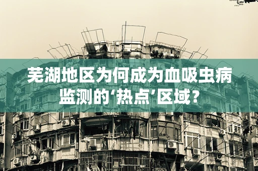 芜湖地区为何成为血吸虫病监测的‘热点’区域？