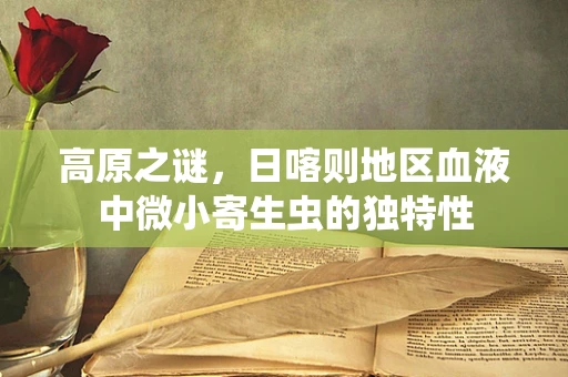 高原之谜，日喀则地区血液中微小寄生虫的独特性