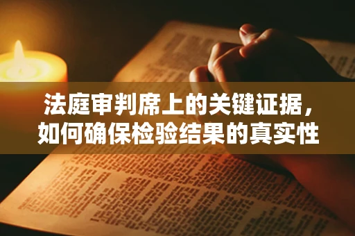 法庭审判席上的关键证据，如何确保检验结果的真实性？