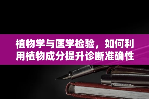 植物学与医学检验，如何利用植物成分提升诊断准确性？