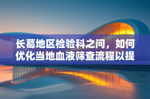 长葛地区检验科之问，如何优化当地血液筛查流程以提升效率？