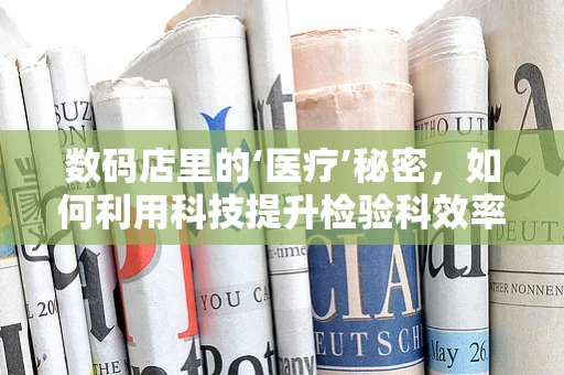 数码店里的‘医疗’秘密，如何利用科技提升检验科效率？