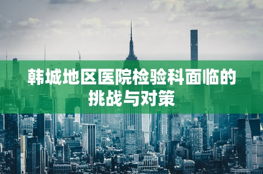 韩城地区医院检验科面临的挑战与对策