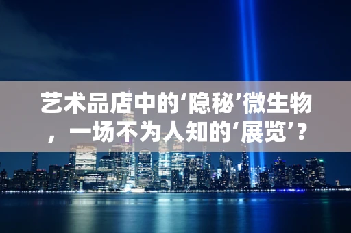 艺术品店中的‘隐秘’微生物，一场不为人知的‘展览’？