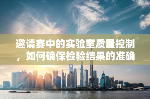邀请赛中的实验室质量控制，如何确保检验结果的准确性？