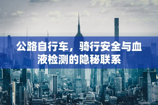 公路自行车，骑行安全与血液检测的隐秘联系