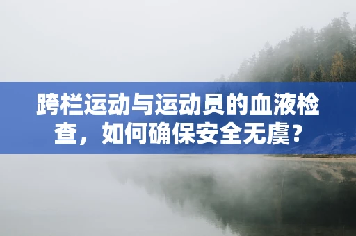 跨栏运动与运动员的血液检查，如何确保安全无虞？