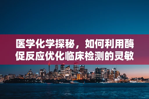 医学化学探秘，如何利用酶促反应优化临床检测的灵敏度？