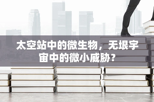 太空站中的微生物，无垠宇宙中的微小威胁？