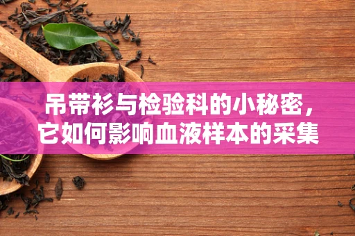 吊带衫与检验科的小秘密，它如何影响血液样本的采集？