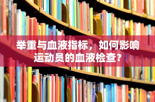 举重与血液指标，如何影响运动员的血液检查？