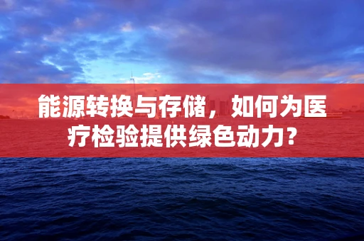 能源转换与存储，如何为医疗检验提供绿色动力？